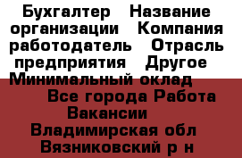 Бухгалтер › Название организации ­ Компания-работодатель › Отрасль предприятия ­ Другое › Минимальный оклад ­ 17 000 - Все города Работа » Вакансии   . Владимирская обл.,Вязниковский р-н